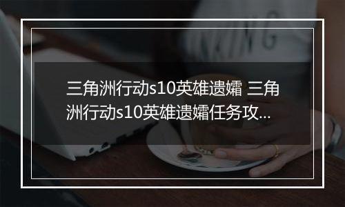 三角洲行动s10英雄遗孀 三角洲行动s10英雄遗孀任务攻略