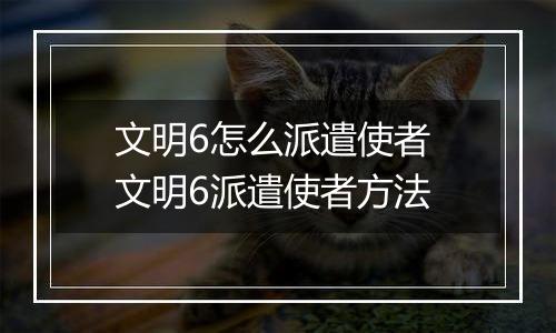 文明6怎么派遣使者 文明6派遣使者方法