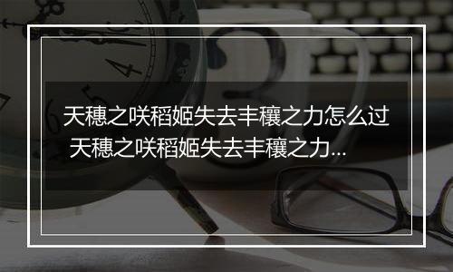 天穗之咲稻姬失去丰穰之力怎么过 天穗之咲稻姬失去丰穰之力通关攻略