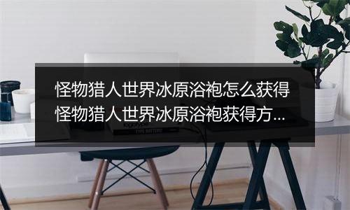 怪物猎人世界冰原浴袍怎么获得 怪物猎人世界冰原浴袍获得方法