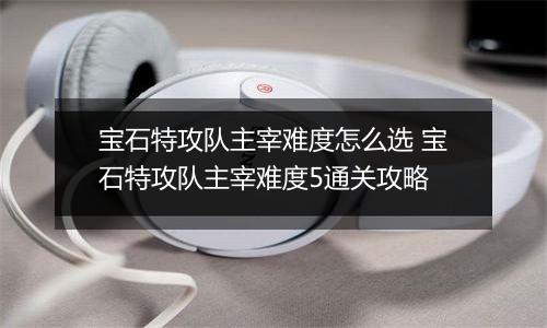 宝石特攻队主宰难度怎么选 宝石特攻队主宰难度5通关攻略