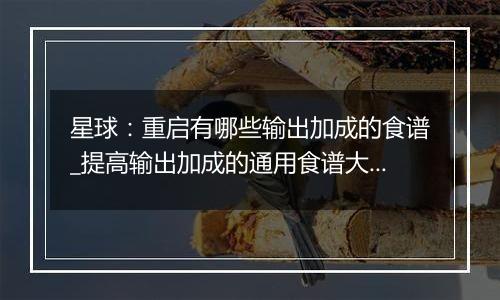 星球：重启有哪些输出加成的食谱_提高输出加成的通用食谱大全