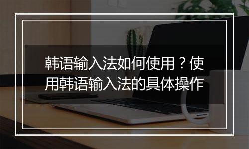 韩语输入法如何使用？使用韩语输入法的具体操作