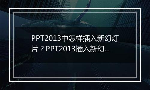 PPT2013中怎样插入新幻灯片？PPT2013插入新幻灯片教程