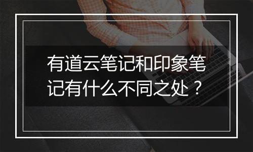 有道云笔记和印象笔记有什么不同之处？