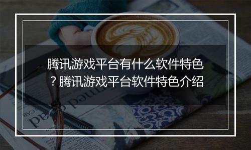 腾讯游戏平台有什么软件特色？腾讯游戏平台软件特色介绍