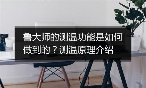 鲁大师的测温功能是如何做到的？测温原理介绍