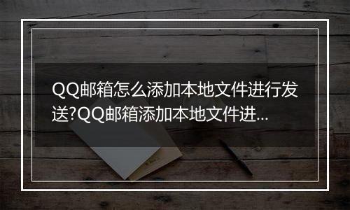 QQ邮箱怎么添加本地文件进行发送?QQ邮箱添加本地文件进行发送的方法