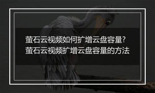 萤石云视频如何扩增云盘容量?萤石云视频扩增云盘容量的方法