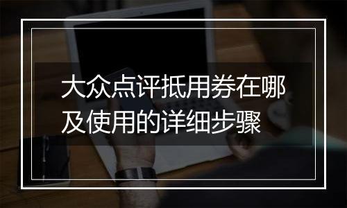 大众点评抵用券在哪及使用的详细步骤