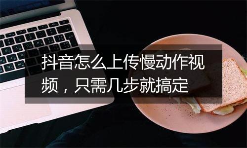 抖音怎么上传慢动作视频，只需几步就搞定