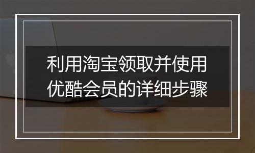 利用淘宝领取并使用优酷会员的详细步骤