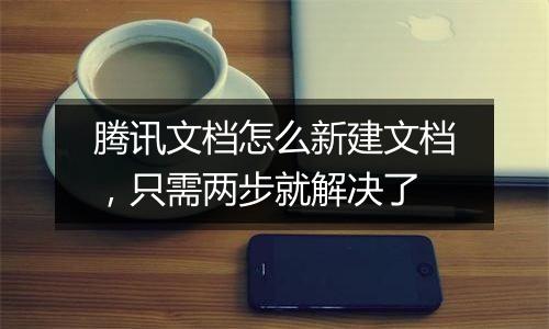 腾讯文档怎么新建文档，只需两步就解决了