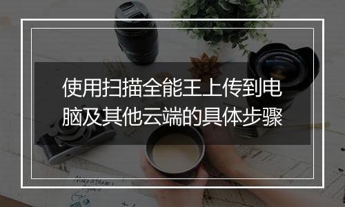 使用扫描全能王上传到电脑及其他云端的具体步骤