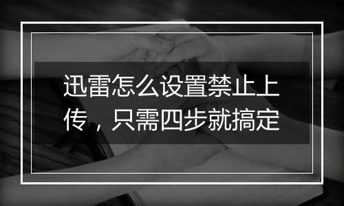 迅雷怎么设置禁止上传，只需四步就搞定