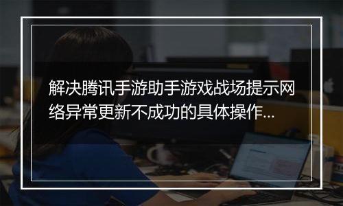 解决腾讯手游助手游戏战场提示网络异常更新不成功的具体操作步骤