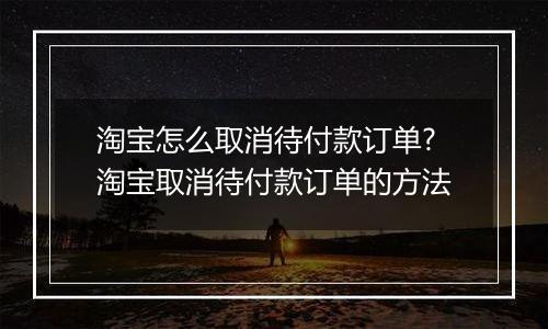 淘宝怎么取消待付款订单?淘宝取消待付款订单的方法