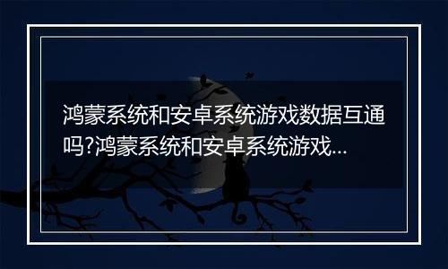 鸿蒙系统和安卓系统游戏数据互通吗?鸿蒙系统和安卓系统游戏数据讲解