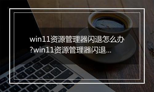 win11资源管理器闪退怎么办?win11资源管理器闪退解决方法