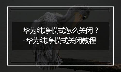 华为纯净模式怎么关闭？-华为纯净模式关闭教程