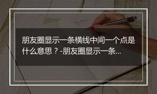 朋友圈显示一条横线中间一个点是什么意思？-朋友圈显示一条横线中间一个点解释