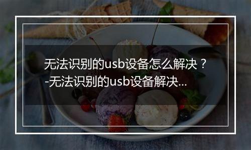 无法识别的usb设备怎么解决？-无法识别的usb设备解决方法