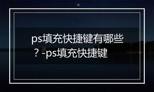 ps填充快捷键有哪些？-ps填充快捷键
