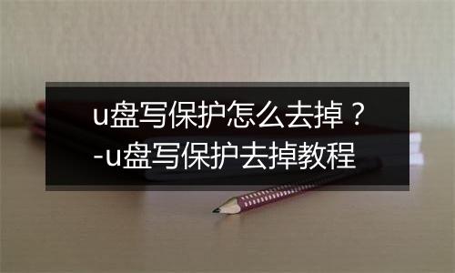 u盘写保护怎么去掉？-u盘写保护去掉教程