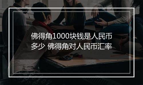 佛得角1000块钱是人民币多少 佛得角对人民币汇率