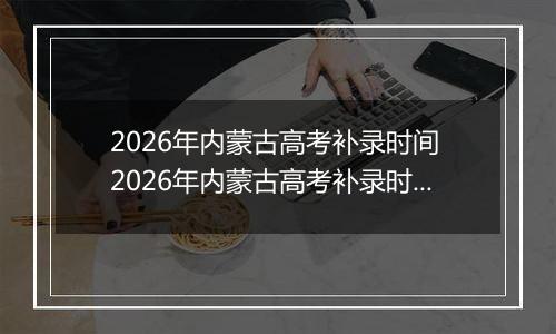2026年内蒙古高考补录时间 2026年内蒙古高考补录时间及填报入口(本科、专科、提前批)
