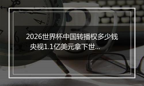 2026世界杯中国转播权多少钱  央视1.1亿美元拿下世界杯转播权