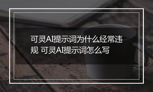 可灵AI提示词为什么经常违规 可灵AI提示词怎么写
