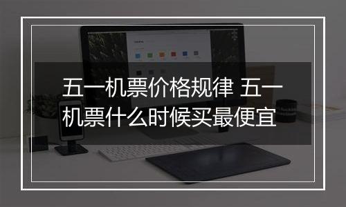 五一机票价格规律 五一机票什么时候买最便宜
