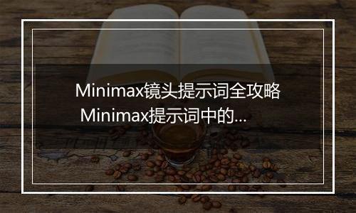 Minimax镜头提示词全攻略 Minimax提示词中的镜头语言描述指南