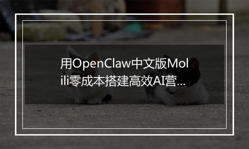 用OpenClaw中文版Molili零成本搭建高效AI营销团队实战指南