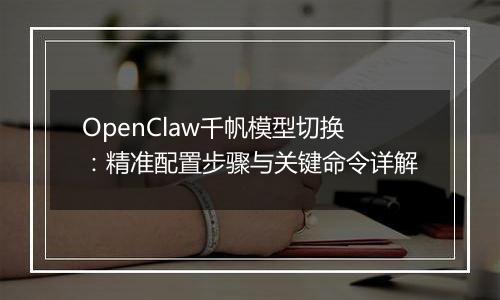 OpenClaw千帆模型切换：精准配置步骤与关键命令详解
