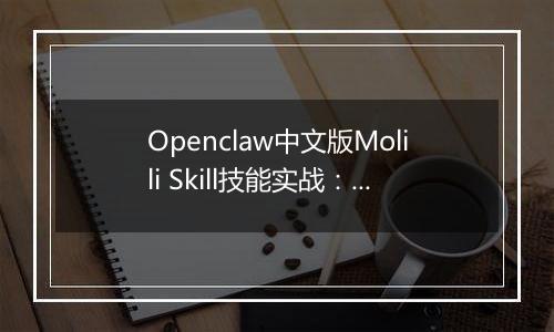 Openclaw中文版Molili Skill技能实战：定时获取热点资讯教程