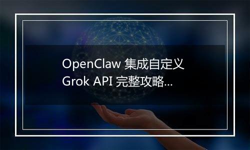 OpenClaw 集成自定义 Grok API 完整攻略(最新整理)
