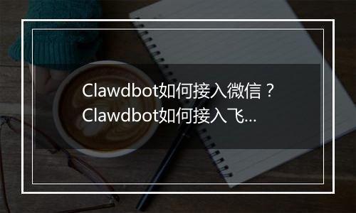 Clawdbot如何接入微信？Clawdbot如何接入飞书
