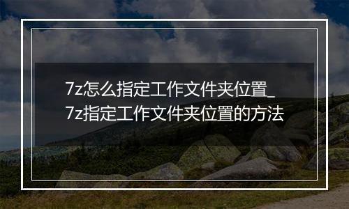 7z怎么指定工作文件夹位置_7z指定工作文件夹位置的方法