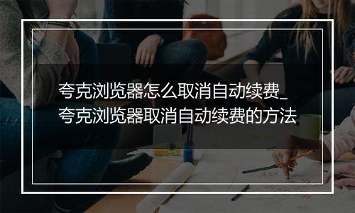 夸克浏览器怎么取消自动续费_夸克浏览器取消自动续费的方法